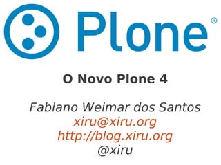 O Novo Plone 4
Fabiano Weimar dos Santos
xiru@xiru.org
http://blog.xiru.org
@xiru
 