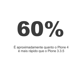 60%
É aproximadamente quanto o Plone 4
é mais rápido que o Plone 3.3.5
 