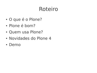 Roteiro
● O que é o Plone?
● Plone é bom?
● Quem usa Plone?
● Novidades do Plone 4
● Demo
 