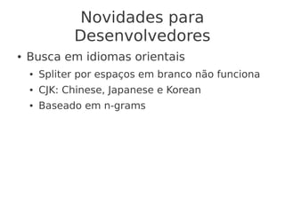 Novidades para
Desenvolvedores
● Busca em idiomas orientais
● Spliter por espaços em branco não funciona
● CJK: Chinese, Japanese e Korean
● Baseado em n-grams
 