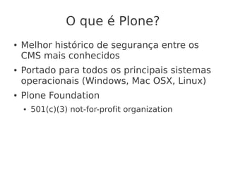 O que é Plone?
● Melhor histórico de segurança entre os
CMS mais conhecidos
● Portado para todos os principais sistemas
operacionais (Windows, Mac OSX, Linux)
● Plone Foundation
● 501(c)(3) not-for-profit organization
 