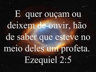 E  quer ouçam ou deixem de ouvir, hão  de saber que esteve no meio deles um profeta.  Ezequiel 2:5 