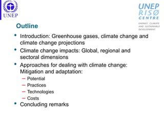 Outline
• Introduction: Greenhouse gases, climate change and
climate change projections
• Climate change impacts: Global, regional and
sectoral dimensions
• Approaches for dealing with climate change:
Mitigation and adaptation:
– Potential
– Practices
– Technologies
– Costs
• Concluding remarks
 