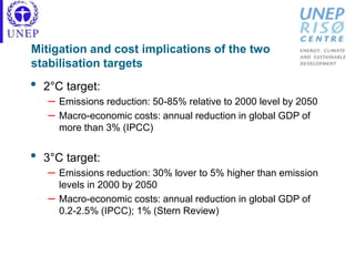 Mitigation and cost implications of the two
stabilisation targets
• 2°C target:
– Emissions reduction: 50-85% relative to 2000 level by 2050
– Macro-economic costs: annual reduction in global GDP of
more than 3% (IPCC)
• 3°C target:
– Emissions reduction: 30% lover to 5% higher than emission
levels in 2000 by 2050
– Macro-economic costs: annual reduction in global GDP of
0.2-2.5% (IPCC); 1% (Stern Review)
 