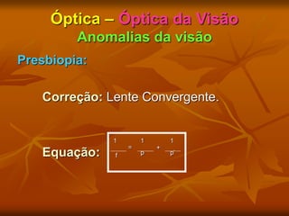 Óptica – Óptica da Visão
Anomalias da visão
Presbiopia:
Correção: Lente Convergente.
Equação:
1 1 1
f p p’
= +
 