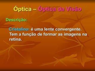 Óptica – Óptica da Visão
Descrição:
Cristalino: é uma lente convergente.
Tem a função de formar as imagens na
retina.
 