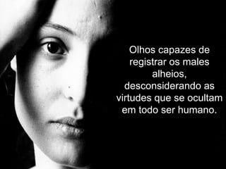 Olhos capazes de registrar os males alheios, desconsiderando as virtudes que se ocultam em todo ser humano. 