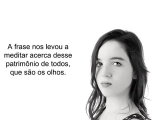 A frase nos levou a meditar acerca desse patrimônio de todos, que são os olhos. 