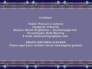 Créditos: Texto: Procuro a autoria Imagens: Internet Música: Sarah  Brightman – Scarborough fair  Formatação: Beth Norling E-mail:  [email_address]   GRUPO SINTONIA ELEVADA Clique aqui para receber novas mensagens gratuitamente 