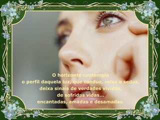 O horizonte contempla o perfil daquela luz, que conduz, refaz e seduz, deixa sinais de verdades vividas, de sofridas vidas... encantadas, amadas e desamadas. 