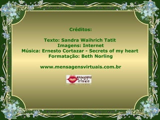 Créditos: Texto: Sandra Waihrich Tatit  Imagens: Internet Música: Ernesto Cortazar -  Secrets of my heart   Formatação: Beth Norling www.mensagensvirtuais.com.br 