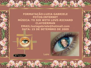FORMATAÇÃO:LUZIA GABRIELE
         FOTOS:INTERNET
MÚSICA: TO SIR WITH LOVE-RICHARD
           CLAYDERMAN
 EMAIL:luziagabriele@hotmail.com
  DATA: 15 DE SETEMBRO DE 2009




              Luzia
 