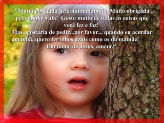 "Muito obrigada pela minha família. Muito obrigada pela minha vida!  Gosto muito de todas as coisas que você fez e faz!  Mas...gostaria de pedir...por favor... quando eu acordar amanhã, quero ter olhos azuis como os da mamãe!  Em nome de Jesus, amém.“   006 