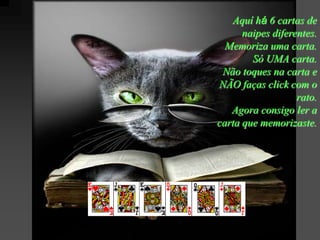 Aquí há 6 cartas de
      naipes diferentes.
  Memoriza uma carta.
        Só UMA carta.
 Não toques na carta e
NÃO faças click com o
                   rato.
   Agora consigo ler a
carta que memorizaste.
 
