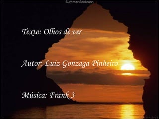 Texto: Olhos de ver


Autor: Luiz Gonzaga Pinheiro


Música: Frank 3
 