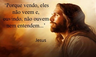 ‘Porque vendo, eles
não veem e,
ouvindo, não ouvem
nem entendem...’
Jesus
 