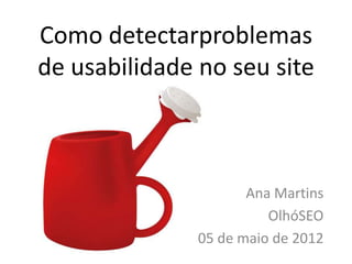 Como detectarproblemas
de usabilidade no seu site



                      Ana Martins
                         OlhóSEO
               05 de maio de 2012
 