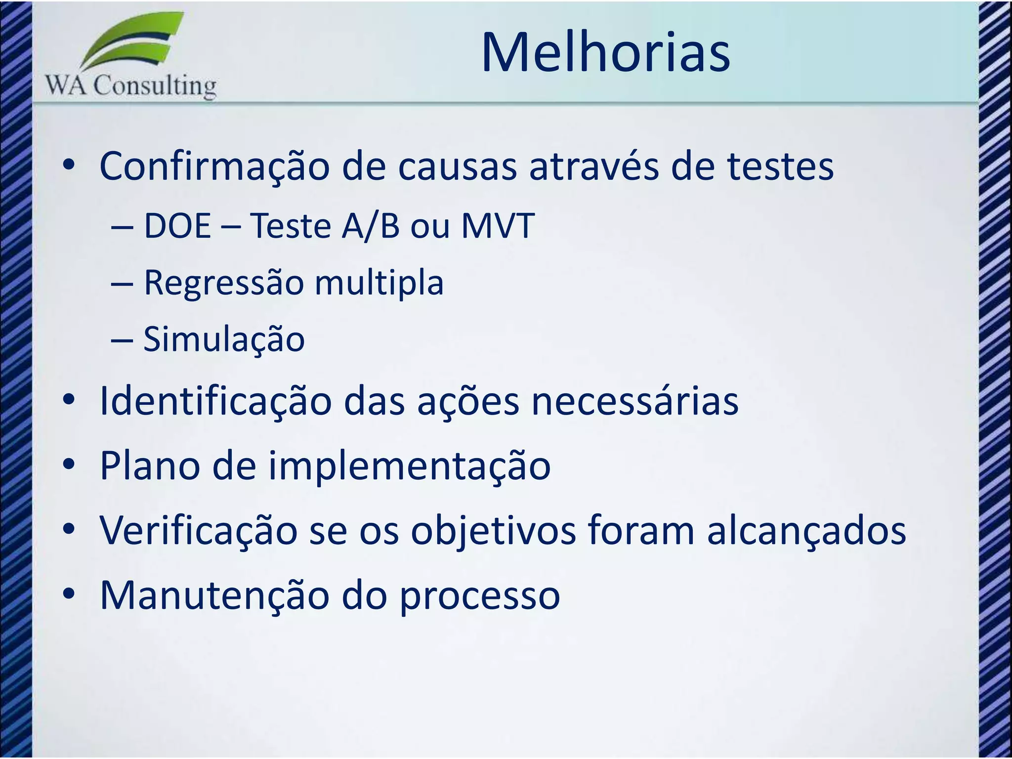 Melhorias
• Confirmação de causas através de testes
    – DOE – Teste A/B ou MVT
    – Regressão multipla
    – Simulação
•   Identificação das ações necessárias
•   Plano de implementação
•   Verificação se os objetivos foram alcançados
•   Manutenção do processo
 