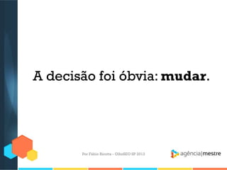A decisão foi óbvia: mudar.
Por Fábio Ricotta - OlhoSEO SP 2013
 
