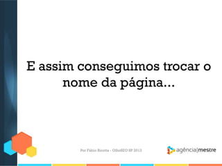 E assim conseguimos trocar o
nome da página...
Por Fábio Ricotta - OlhoSEO SP 2013
 