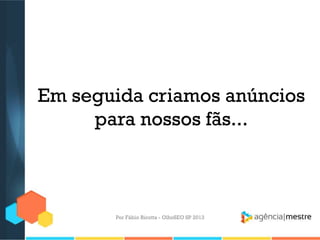 Em seguida criamos anúncios
para nossos fãs...
Por Fábio Ricotta - OlhoSEO SP 2013
 