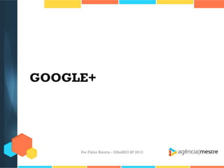 GOOGLE+
Por Fábio Ricotta - OlhoSEO SP 2013
 