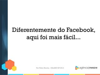 Diferentemente do Facebook,
aqui foi mais fácil...
Por Fábio Ricotta - OlhoSEO SP 2013
 