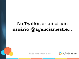 No Twitter, criamos um
usuário @agenciamestre...
Por Fábio Ricotta - OlhoSEO SP 2013
 