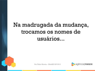 Na madrugada da mudança,
trocamos os nomes de
usuários...
Por Fábio Ricotta - OlhoSEO SP 2013
 