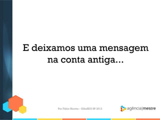 E deixamos uma mensagem
na conta antiga...
Por Fábio Ricotta - OlhoSEO SP 2013
 