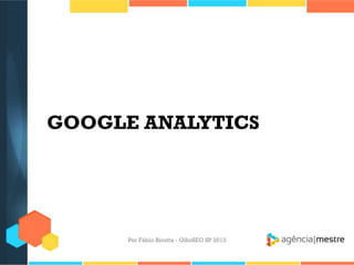 GOOGLE ANALYTICS
Por Fábio Ricotta - OlhoSEO SP 2013
 