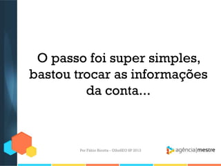 O passo foi super simples,
bastou trocar as informações
da conta...
Por Fábio Ricotta - OlhoSEO SP 2013
 