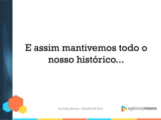 E assim mantivemos todo o
nosso histórico...
Por Fábio Ricotta - OlhoSEO SP 2013
 