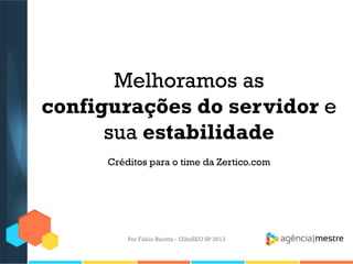 Melhoramos as
configurações do servidor e
sua estabilidade
Créditos para o time da Zertico.com
Por Fábio Ricotta - OlhoSEO SP 2013
 