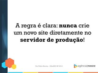 A regra é clara: nunca crie
um novo site diretamente no
servidor de produção!
Por Fábio Ricotta - OlhoSEO SP 2013
 