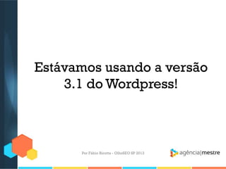Estávamos usando a versão
3.1 do Wordpress!
Por Fábio Ricotta - OlhoSEO SP 2013
 