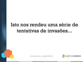Isto nos rendeu uma série de
tentativas de invasões...
Por Fábio Ricotta - OlhoSEO SP 2013
 