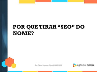 POR QUE TIRAR “SEO” DO
NOME?
Por Fábio Ricotta - OlhoSEO SP 2013
 