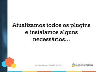 Atualizamos todos os plugins
e instalamos alguns
necessários...
Por Fábio Ricotta - OlhoSEO SP 2013
 
