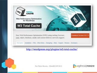 Por Fábio Ricotta - OlhoSEO SP 2013
http://wordpress.org/plugins/w3-total-cache/
 