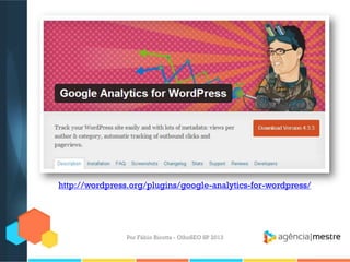 Por Fábio Ricotta - OlhoSEO SP 2013
http://wordpress.org/plugins/google-analytics-for-wordpress/
 
