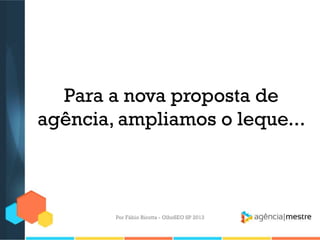 Para a nova proposta de
agência, ampliamos o leque...
Por Fábio Ricotta - OlhoSEO SP 2013
 