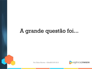 A grande questão foi...
Por Fábio Ricotta - OlhoSEO SP 2013
 