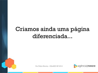 Criamos ainda uma página
diferenciada...
Por Fábio Ricotta - OlhoSEO SP 2013
 