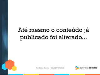 Até mesmo o conteúdo já
publicado foi alterado...
Por Fábio Ricotta - OlhoSEO SP 2013
 