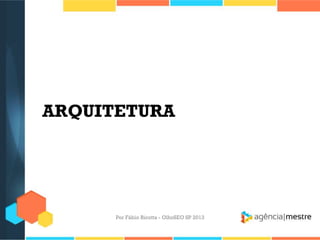 ARQUITETURA
Por Fábio Ricotta - OlhoSEO SP 2013
 