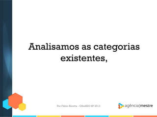 Analisamos as categorias
existentes,
Por Fábio Ricotta - OlhoSEO SP 2013
 