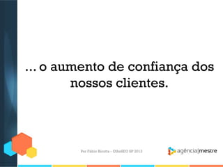 ... o aumento de confiança dos
nossos clientes.
Por Fábio Ricotta - OlhoSEO SP 2013
 