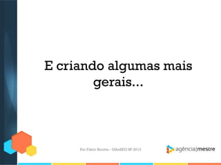 E criando algumas mais
gerais...
Por Fábio Ricotta - OlhoSEO SP 2013
 