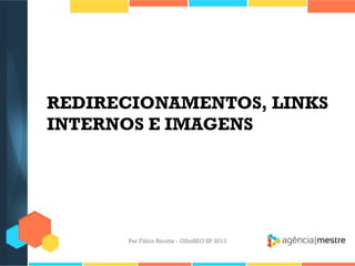 REDIRECIONAMENTOS, LINKS
INTERNOS E IMAGENS
Por Fábio Ricotta - OlhoSEO SP 2013
 